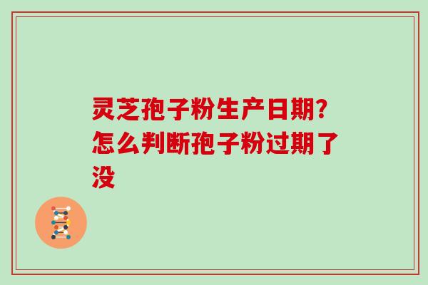 灵芝孢子粉生产日期？怎么判断孢子粉过期了没