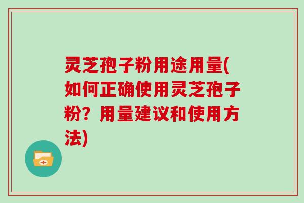 灵芝孢子粉用途用量(如何正确使用灵芝孢子粉？用量建议和使用方法)
