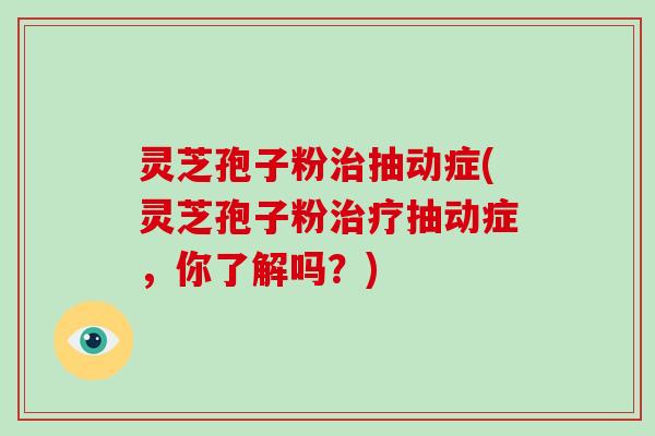 灵芝孢子粉治抽动症(灵芝孢子粉治疗抽动症，你了解吗？)