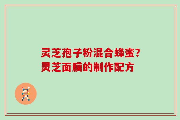 灵芝孢子粉混合蜂蜜？灵芝面膜的制作配方