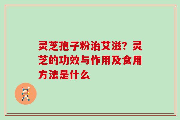 灵芝孢子粉治艾滋？灵芝的功效与作用及食用方法是什么