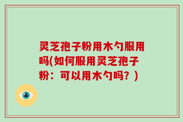 灵芝孢子粉用木勺服用吗(如何服用灵芝孢子粉:可以用木勺吗?)-第1张图片-灵芝大师 灵芝孢子粉用木勺服用吗(如何服用灵芝孢子粉:可以用木勺吗?)-第1张图片-灵芝大师