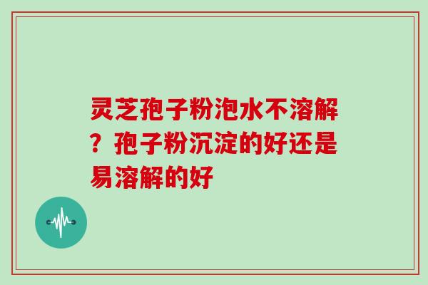 灵芝孢子粉泡水不溶解？孢子粉沉淀的好还是易溶解的好