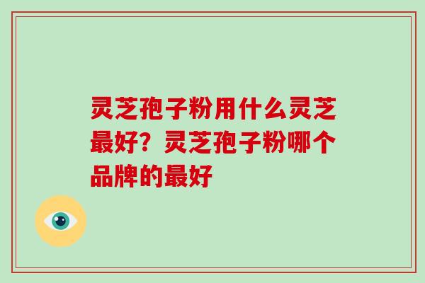 灵芝孢子粉用什么灵芝最好？灵芝孢子粉哪个品牌的最好