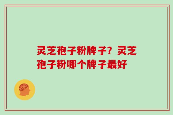 灵芝孢子粉牌子？灵芝孢子粉哪个牌子最好