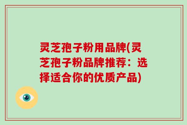 灵芝孢子粉用品牌(灵芝孢子粉品牌推荐：选择适合你的优质产品)