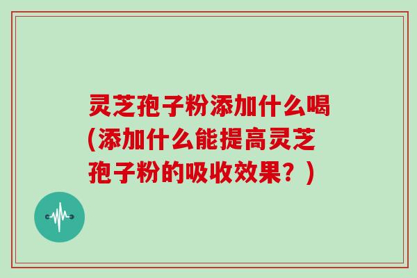 灵芝孢子粉添加什么喝(添加什么能提高灵芝孢子粉的吸收效果？)