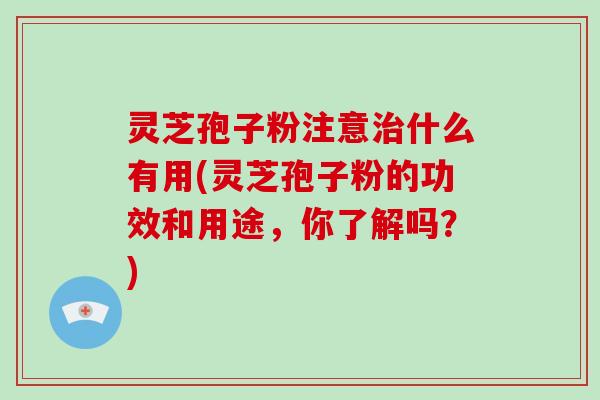 灵芝孢子粉注意治什么有用(灵芝孢子粉的功效和用途，你了解吗？)