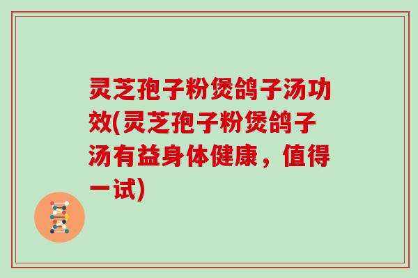 灵芝孢子粉煲鸽子汤功效(灵芝孢子粉煲鸽子汤有益身体健康，值得一试)