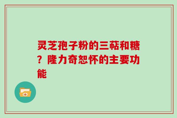 灵芝孢子粉的三萜和糖？隆力奇恕怀的主要功能