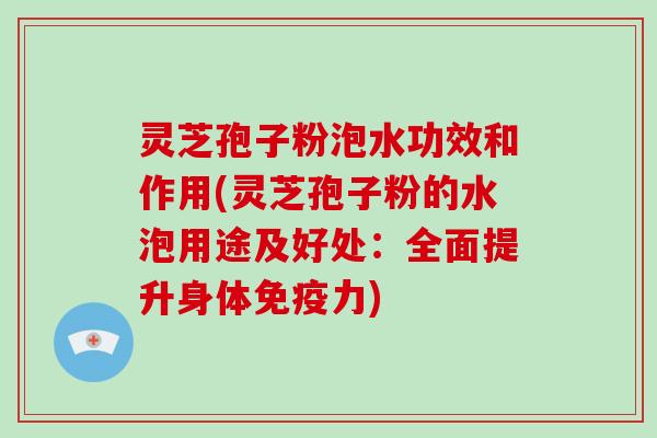 灵芝孢子粉泡水功效和作用(灵芝孢子粉的水泡用途及好处：全面提升身体免疫力)