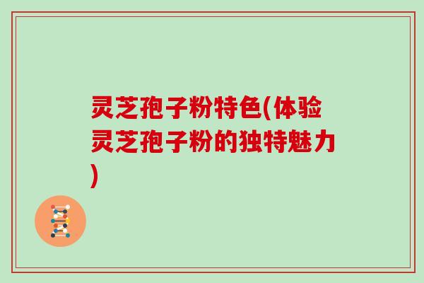 灵芝孢子粉特色(体验灵芝孢子粉的独特魅力)
