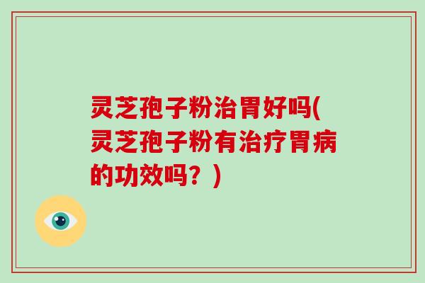 灵芝孢子粉治胃好吗(灵芝孢子粉有治疗胃病的功效吗？)