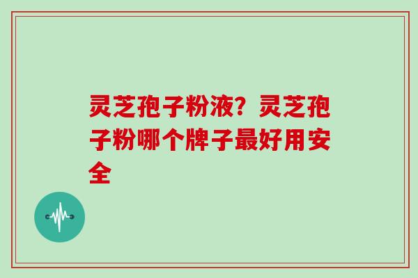 灵芝孢子粉液？灵芝孢子粉哪个牌子最好用安全
