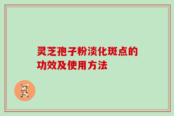 灵芝孢子粉淡化斑点的功效及使用方法-第1张图片-灵芝大师
