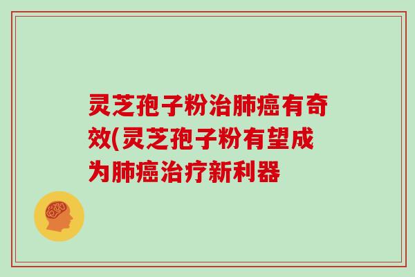 灵芝孢子粉治肺癌有奇效(灵芝孢子粉有望成为肺癌治疗新利器