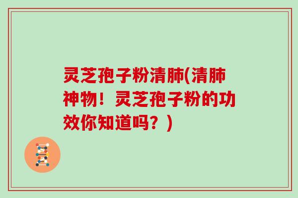 灵芝孢子粉清肺(清肺神物！灵芝孢子粉的功效你知道吗？)