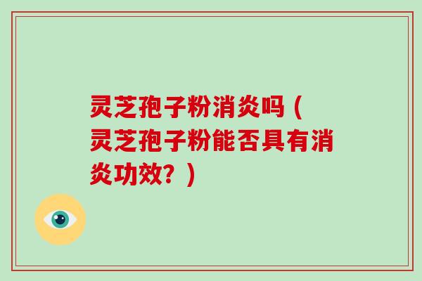 灵芝孢子粉消炎吗 (灵芝孢子粉能否具有消炎功效？)