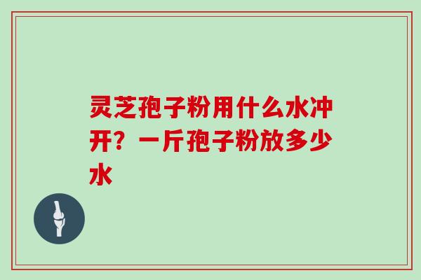 灵芝孢子粉用什么水冲开？一斤孢子粉放多少水