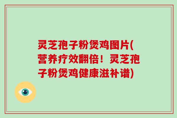 灵芝孢子粉煲鸡图片(营养疗效翻倍！灵芝孢子粉煲鸡健康滋补谱)-第1张图片-灵芝大师