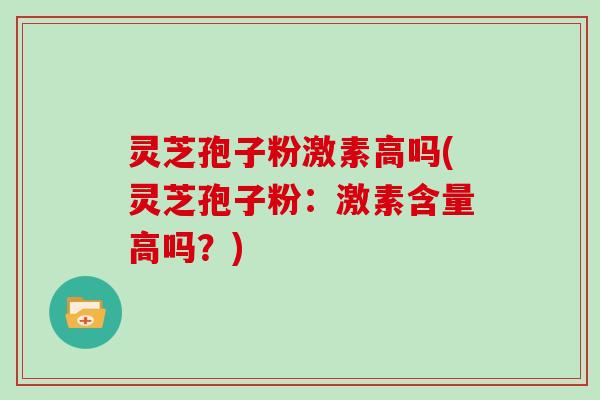 灵芝孢子粉激素高吗(灵芝孢子粉：激素含量高吗？)