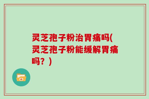 灵芝孢子粉治胃痛吗(灵芝孢子粉能缓解胃痛吗？)