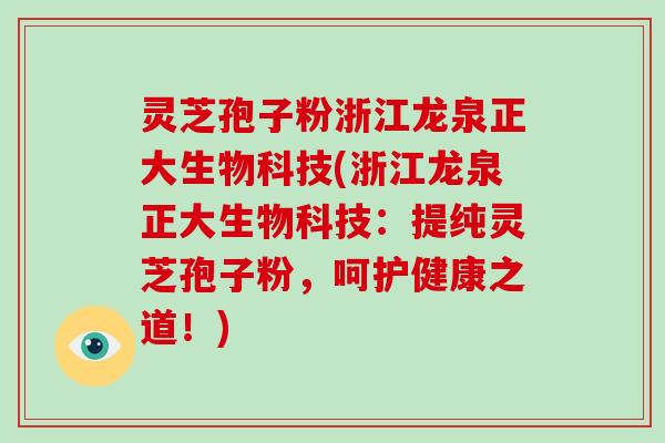 灵芝孢子粉浙江龙泉正大生物科技(浙江龙泉正大生物科技：提纯灵芝孢子粉，呵护健康之道！)