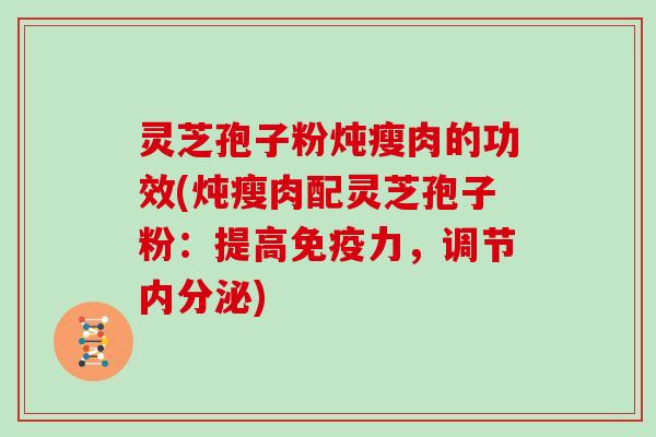 灵芝孢子粉炖瘦肉的功效(炖瘦肉配灵芝孢子粉：提高免疫力，调节内分泌)