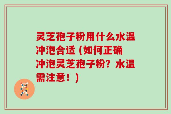 灵芝孢子粉用什么水温冲泡合适 (如何正确冲泡灵芝孢子粉？水温需注意！)