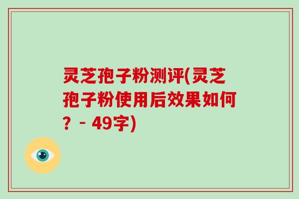 灵芝孢子粉测评(灵芝孢子粉使用后效果如何？- 49字)