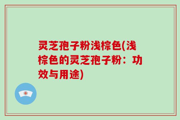 灵芝孢子粉浅棕色(浅棕色的灵芝孢子粉：功效与用途)