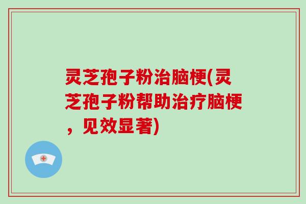 灵芝孢子粉治脑梗(灵芝孢子粉帮助治疗脑梗，见效显著)