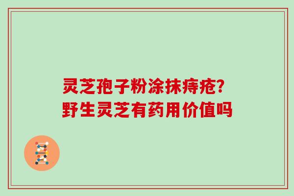灵芝孢子粉涂抹痔疮？野生灵芝有药用价值吗