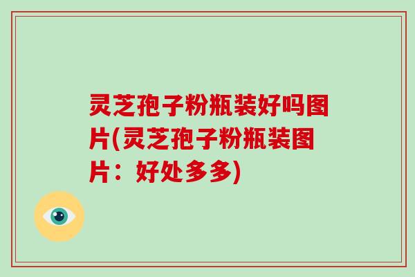 灵芝孢子粉瓶装好吗图片(灵芝孢子粉瓶装图片：好处多多)