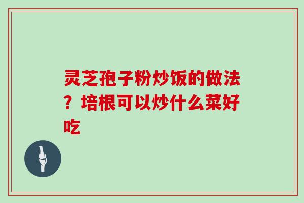 灵芝孢子粉炒饭的做法？培根可以炒什么菜好吃