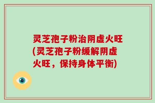 灵芝孢子粉治阴虚火旺(灵芝孢子粉缓解阴虚火旺，保持身体平衡)
