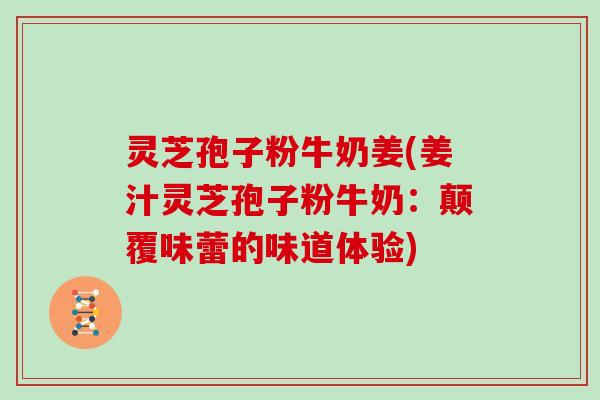 灵芝孢子粉牛奶姜(姜汁灵芝孢子粉牛奶：颠覆味蕾的味道体验)