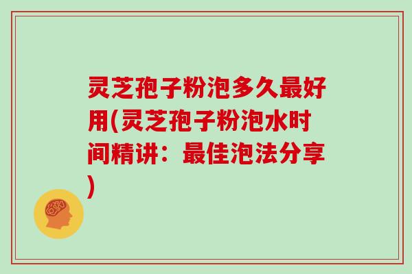 灵芝孢子粉泡多久最好用(灵芝孢子粉泡水时间精讲：最佳泡法分享)