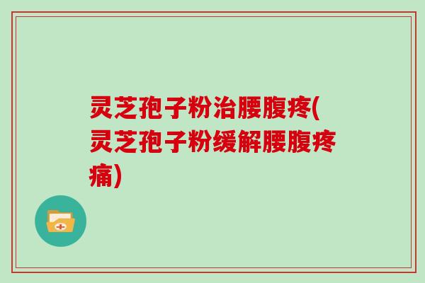 灵芝孢子粉治腰腹疼(灵芝孢子粉缓解腰腹疼痛)