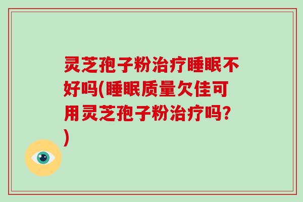 灵芝孢子粉治疗睡眠不好吗(睡眠质量欠佳可用灵芝孢子粉治疗吗？)