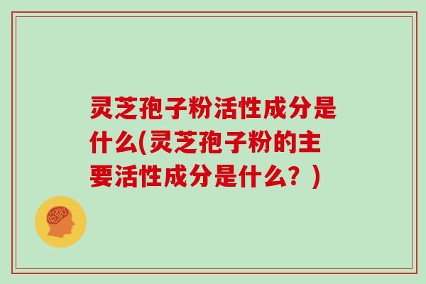 灵芝孢子粉活性成分是什么(灵芝孢子粉的主要活性成分是什么？)