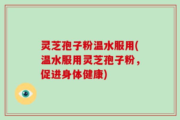 灵芝孢子粉温水服用(温水服用灵芝孢子粉，促进身体健康)