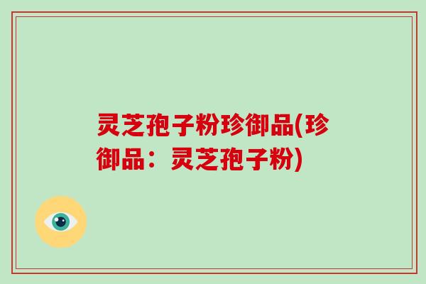 灵芝孢子粉珍御品(珍御品：灵芝孢子粉)