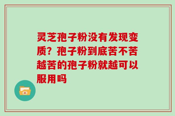 灵芝孢子粉没有发现变质？孢子粉到底苦不苦越苦的孢子粉就越可以服用吗