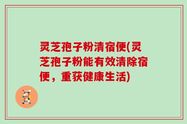 灵芝孢子粉清宿便(灵芝孢子粉能有效清除宿便，重获健康生活)