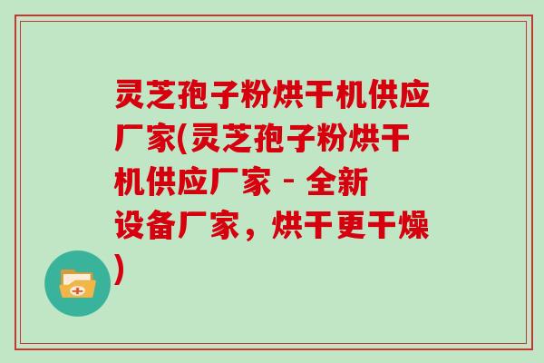 灵芝孢子粉烘干机供应厂家(灵芝孢子粉烘干机供应厂家 - 全新设备厂家，烘干更干燥)