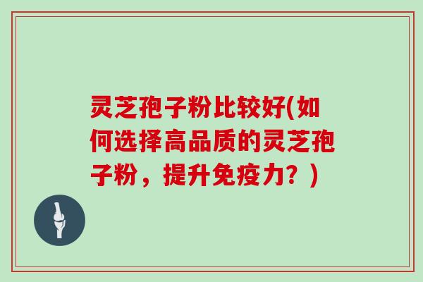 灵芝孢子粉比较好(如何选择高品质的灵芝孢子粉，提升免疫力？)