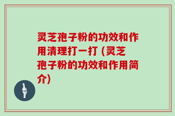 灵芝孢子粉的功效和作用清理打一打 (灵芝孢子粉的功效和作用简介)