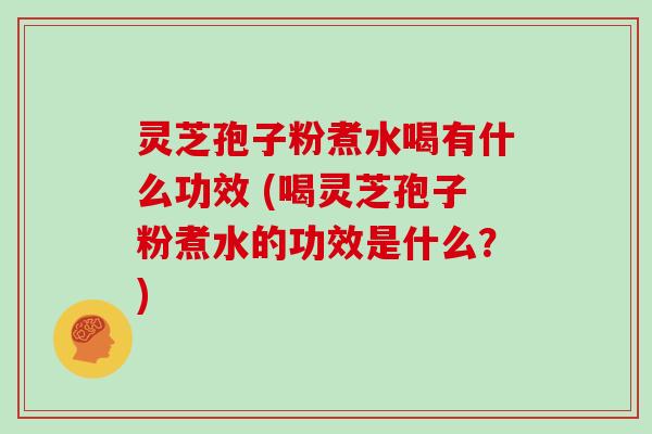 灵芝孢子粉煮水喝有什么功效 (喝灵芝孢子粉煮水的功效是什么？)-第1张图片-灵芝大师