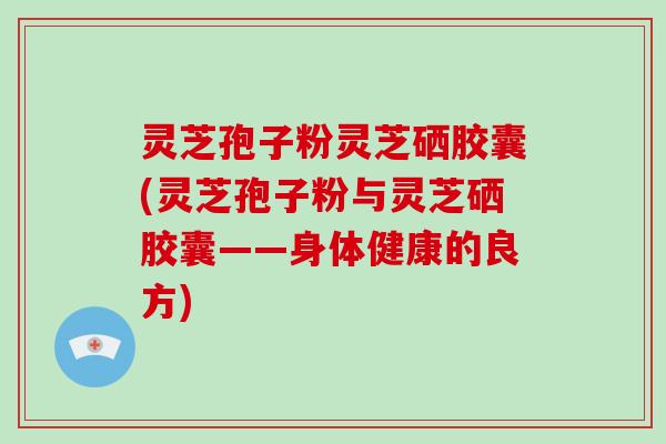 灵芝孢子粉灵芝硒胶囊(灵芝孢子粉与灵芝硒胶囊——身体健康的良方)